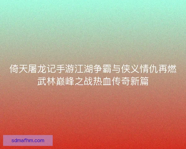 倚天屠龙记手游江湖争霸与侠义情仇再燃武林巅峰之战热血传奇新篇