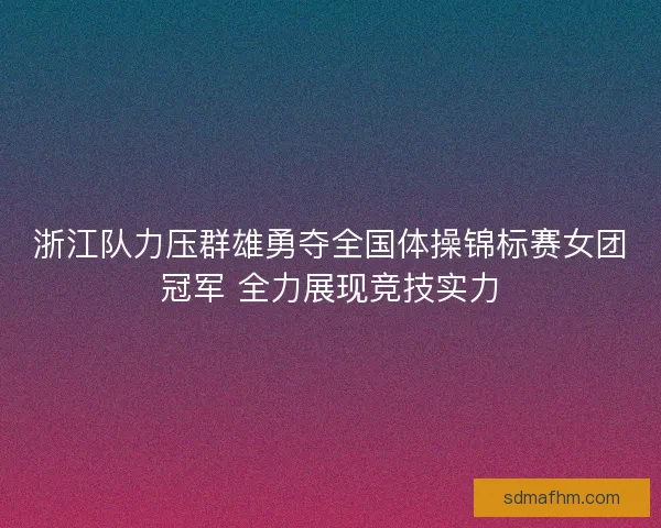 浙江队力压群雄勇夺全国体操锦标赛女团冠军 全力展现竞技实力
