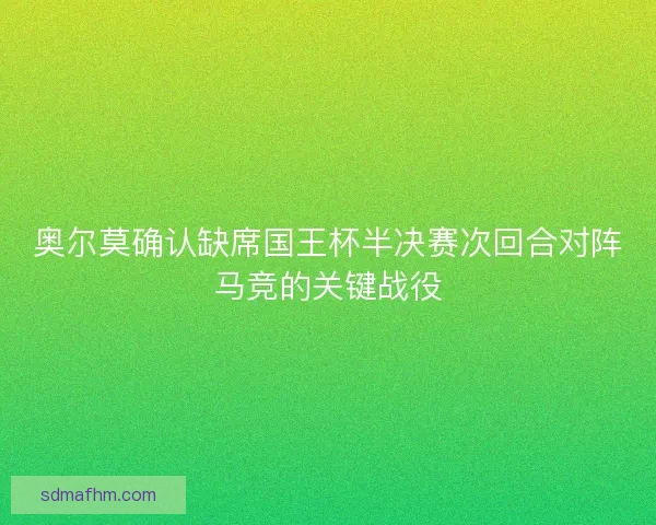 奥尔莫确认缺席国王杯半决赛次回合对阵马竞的关键战役