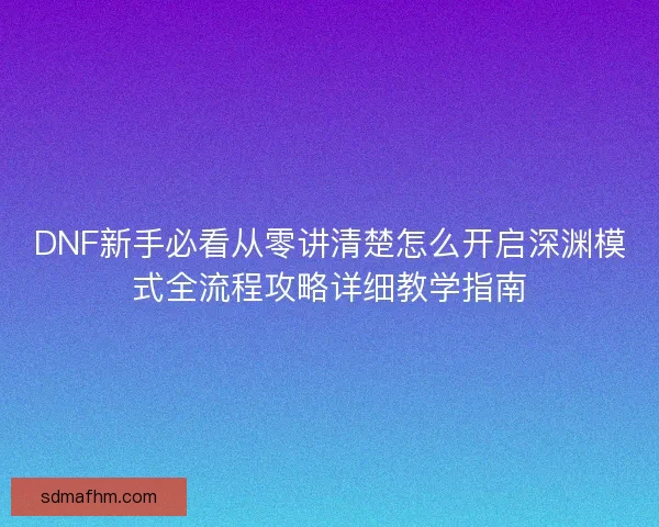 DNF新手必看从零讲清楚怎么开启深渊模式全流程攻略详细教学指南