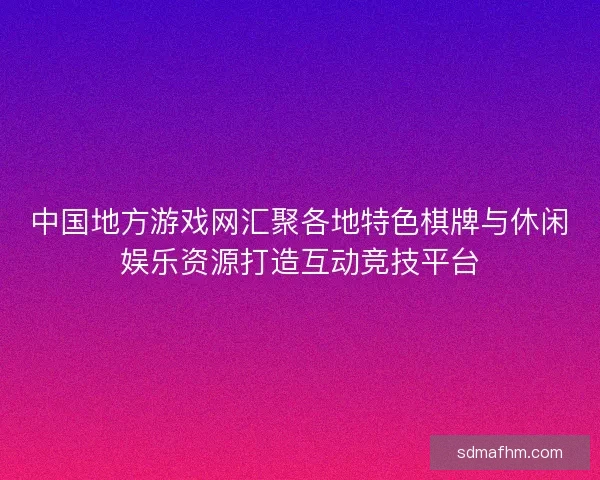 中国地方游戏网汇聚各地特色棋牌与休闲娱乐资源打造互动竞技平台