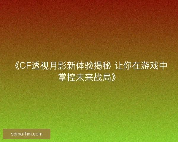 《CF透视月影新体验揭秘 让你在游戏中掌控未来战局》