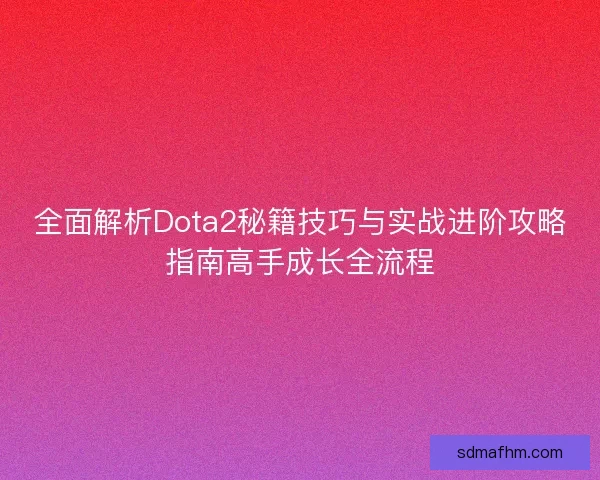 全面解析Dota2秘籍技巧与实战进阶攻略指南高手成长全流程
