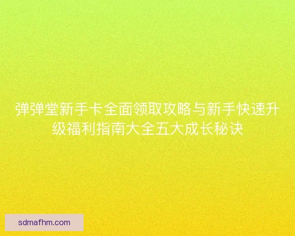 弹弹堂新手卡全面领取攻略与新手快速升级福利指南大全五大成长秘诀