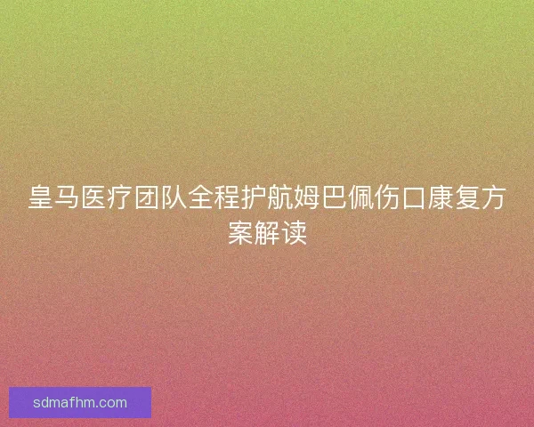皇马医疗团队全程护航姆巴佩伤口康复方案解读